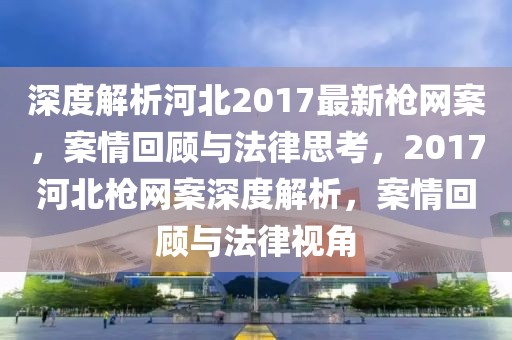 深度解析河北2017最新槍網(wǎng)案，案情回顧與法律思考，2017河北槍網(wǎng)案深度解析，案情回顧與法律視角