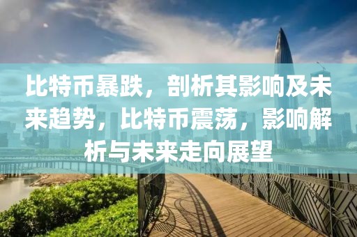 比特幣暴跌，剖析其影響及未來趨勢(shì)，比特幣震蕩，影響解析與未來走向展望