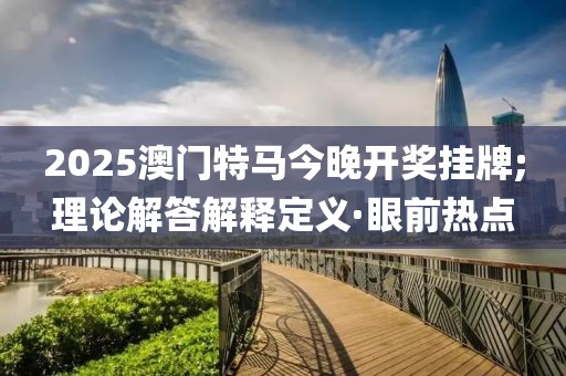 2025澳門特馬今晚開獎掛牌;理論解答解釋定義·眼前熱點