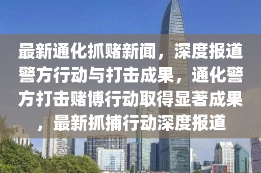 最新通化抓賭新聞，深度報道警方行動與打擊成果，通化警方打擊賭博行動取得顯著成果，最新抓捕行動深度報道