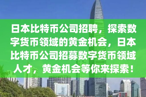 日本比特幣公司招聘，探索數(shù)字貨幣領(lǐng)域的黃金機(jī)會(huì)，日本比特幣公司招募數(shù)字貨幣領(lǐng)域人才，黃金機(jī)會(huì)等你來探索！