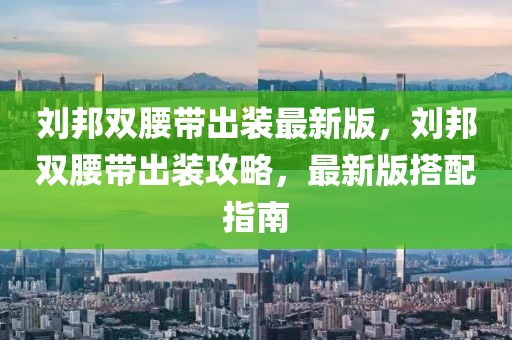 劉邦雙腰帶出裝最新版，劉邦雙腰帶出裝攻略，最新版搭配指南