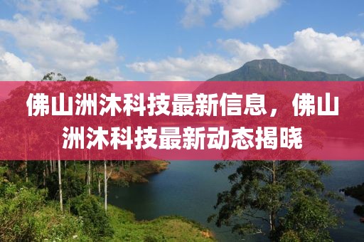 佛山洲沐科技最新信息，佛山洲沐科技最新動態(tài)揭曉