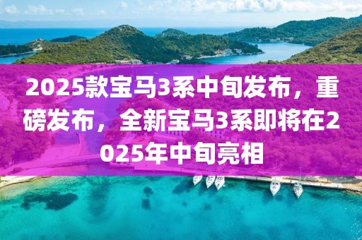 2025款寶馬3系中旬發(fā)布，重磅發(fā)布，全新寶馬3系即將在2025年中旬亮相