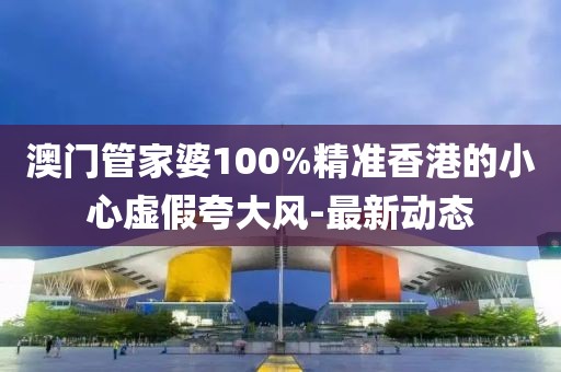 澳門管家婆100%精準(zhǔn)香港的小心虛假夸大風(fēng)-最新動(dòng)態(tài)