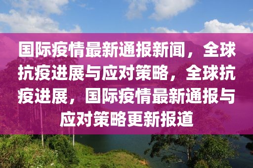 國際疫情最新通報新聞，全球抗疫進展與應(yīng)對策略，全球抗疫進展，國際疫情最新通報與應(yīng)對策略更新報道