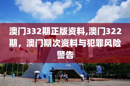 澳門332期正版資料,澳門322期，澳門期次資料與犯罪風(fēng)險警告