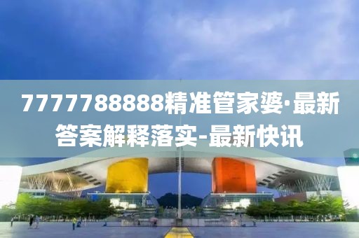 7777788888精準(zhǔn)管家婆·最新答案解釋落實(shí)-最新快訊