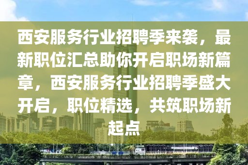 西安服務(wù)行業(yè)招聘季來襲，最新職位匯總助你開啟職場新篇章，西安服務(wù)行業(yè)招聘季盛大開啟，職位精選，共筑職場新起點