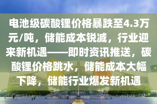 電池級碳酸鋰價格暴跌至4.3萬元/噸，儲能成本銳減，行業(yè)迎來新機(jī)遇——即時資訊推送，碳酸鋰價格跳水，儲能成本大幅下降，儲能行業(yè)爆發(fā)新機(jī)遇