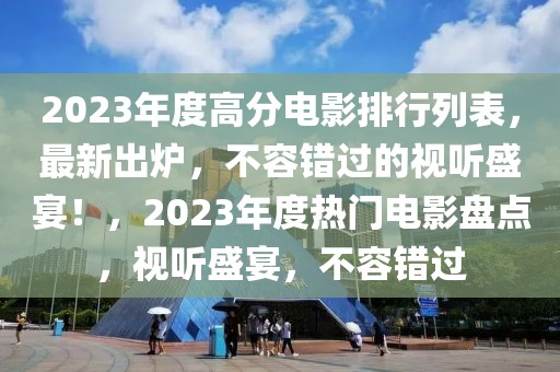 2023年度高分電影排行列表，最新出爐，不容錯過的視聽盛宴！，2023年度熱門電影盤點，視聽盛宴，不容錯過