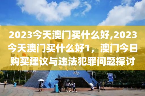 2023今天澳門買什么好,2023今天澳門買什么好1，澳門今日購(gòu)買建議與違法犯罪問(wèn)題探討