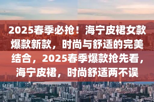 2025春季必?fù)?！海寧皮裙女款爆款新款，時(shí)尚與舒適的完美結(jié)合，2025春季爆款搶先看，海寧皮裙，時(shí)尚舒適兩不誤