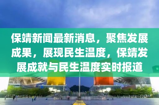 保靖新聞最新消息，聚焦發(fā)展成果，展現(xiàn)民生溫度，保靖發(fā)展成就與民生溫度實(shí)時(shí)報(bào)道