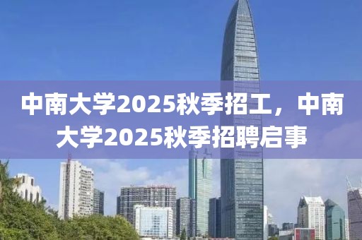 中南大學(xué)2025秋季招工，中南大學(xué)2025秋季招聘啟事