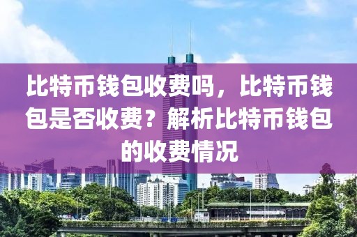 比特幣錢(qián)包收費(fèi)嗎，比特幣錢(qián)包是否收費(fèi)？解析比特幣錢(qián)包的收費(fèi)情況