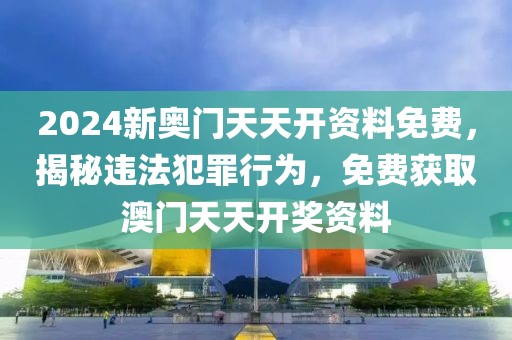 2024新奧門天天開資料免費(fèi)，揭秘違法犯罪行為，免費(fèi)獲取澳門天天開獎(jiǎng)資料