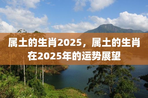 屬土的生肖2025，屬土的生肖在2025年的運(yùn)勢展望