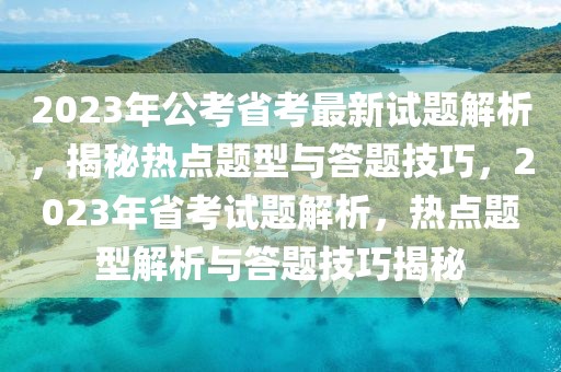 2023年公考省考最新試題解析，揭秘?zé)狳c題型與答題技巧，2023年省考試題解析，熱點題型解析與答題技巧揭秘