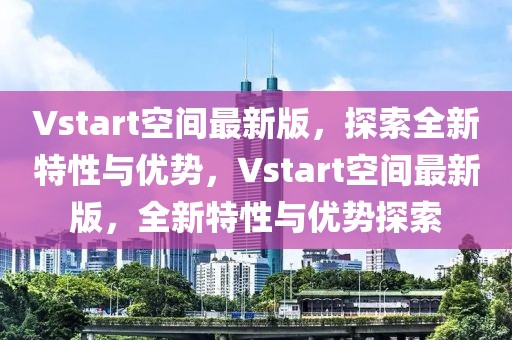 Vstart空間最新版，探索全新特性與優(yōu)勢，Vstart空間最新版，全新特性與優(yōu)勢探索