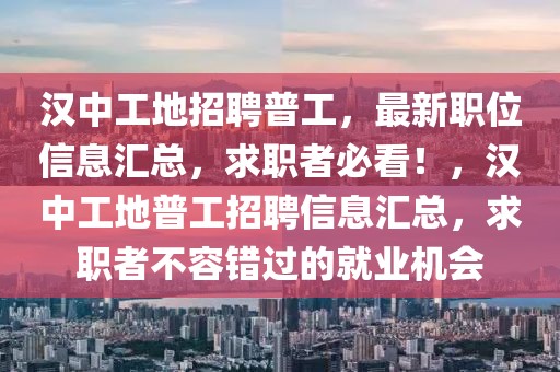 漢中工地招聘普工，最新職位信息匯總，求職者必看！，漢中工地普工招聘信息匯總，求職者不容錯(cuò)過的就業(yè)機(jī)會(huì)