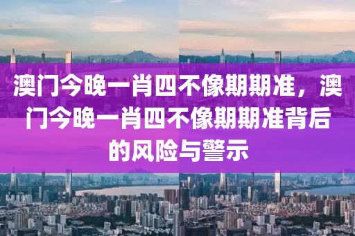 澳門今晚一肖四不像期期準(zhǔn)，澳門今晚一肖四不像期期準(zhǔn)背后的風(fēng)險與警示