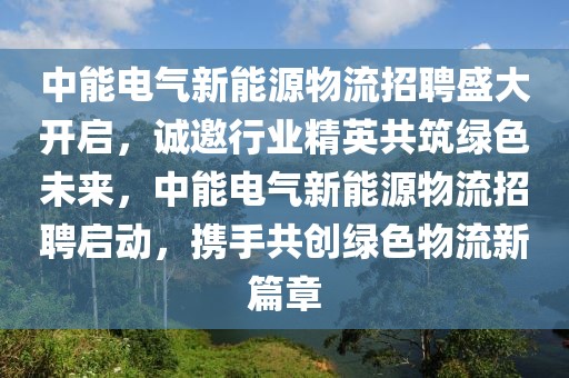 中能電氣新能源物流招聘盛大開啟，誠邀行業(yè)精英共筑綠色未來，中能電氣新能源物流招聘啟動，攜手共創(chuàng)綠色物流新篇章