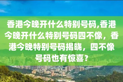 香港今晚開什么特別號碼,香港今晚開什么特別號碼四不像，香港今晚特別號碼揭曉，四不像號碼也有驚喜？