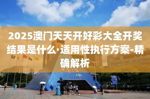 2025澳門天天開好彩大全開獎結(jié)果是什么·適用性執(zhí)行方案-精確解析