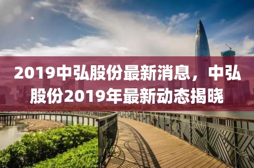 2019中弘股份最新消息，中弘股份2019年最新動態(tài)揭曉