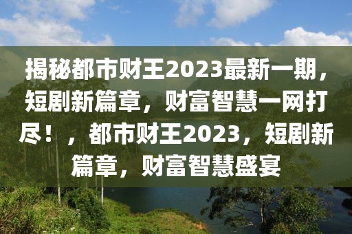 揭秘都市財王2023最新一期，短劇新篇章，財富智慧一網(wǎng)打盡！，都市財王2023，短劇新篇章，財富智慧盛宴