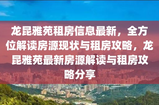 龍昆雅苑租房信息最新，全方位解讀房源現(xiàn)狀與租房攻略，龍昆雅苑最新房源解讀與租房攻略分享