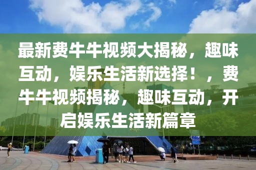 最新費牛牛視頻大揭秘，趣味互動，娛樂生活新選擇！，費牛牛視頻揭秘，趣味互動，開啟娛樂生活新篇章