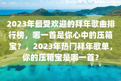 2023年最受歡迎的拜年歌曲排行榜，哪一首是你心中的壓箱寶？，2023年熱門拜年歌單，你的壓箱寶是哪一首？