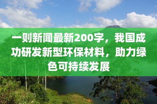 一則新聞最新200字，我國(guó)成功研發(fā)新型環(huán)保材料，助力綠色可持續(xù)發(fā)展