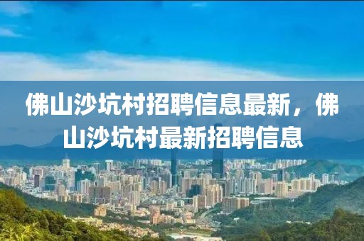 佛山沙坑村招聘信息最新，佛山沙坑村最新招聘信息