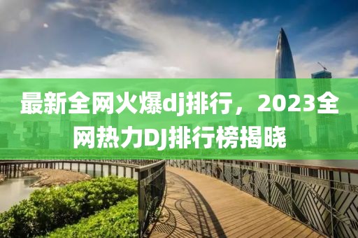 最新全網(wǎng)火爆dj排行，2023全網(wǎng)熱力DJ排行榜揭曉