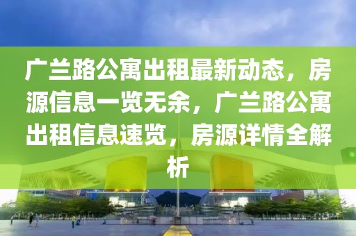 廣蘭路公寓出租最新動態(tài)，房源信息一覽無余，廣蘭路公寓出租信息速覽，房源詳情全解析