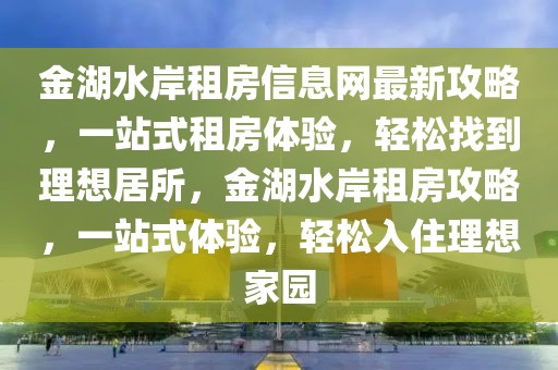 金湖水岸租房信息網(wǎng)最新攻略，一站式租房體驗，輕松找到理想居所，金湖水岸租房攻略，一站式體驗，輕松入住理想家園