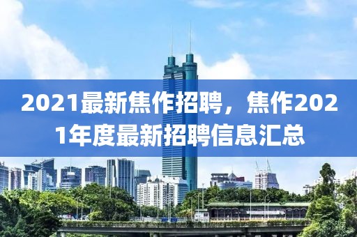 2021最新焦作招聘，焦作2021年度最新招聘信息匯總