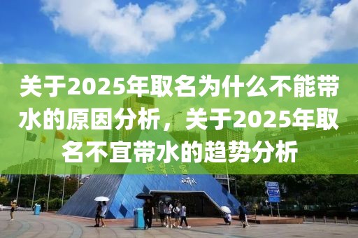 關(guān)于2025年取名為什么不能帶水的原因分析，關(guān)于2025年取名不宜帶水的趨勢分析