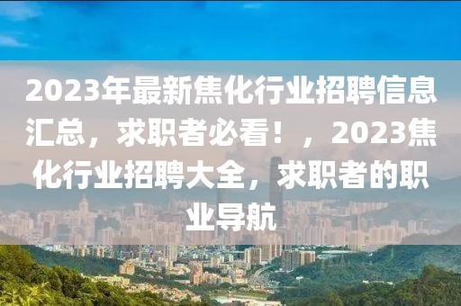 2023年最新焦化行業(yè)招聘信息匯總，求職者必看！，2023焦化行業(yè)招聘大全，求職者的職業(yè)導航