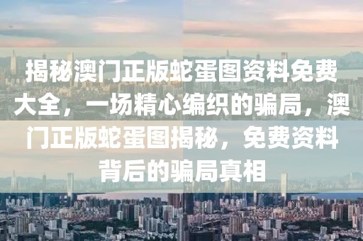 揭秘澳門正版蛇蛋圖資料免費大全，一場精心編織的騙局，澳門正版蛇蛋圖揭秘，免費資料背后的騙局真相