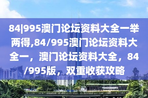 84|995澳門論壇資料大全一舉兩得,84/995澳門論壇資料大全一，澳門論壇資料大全，84/995版，雙重收獲攻略