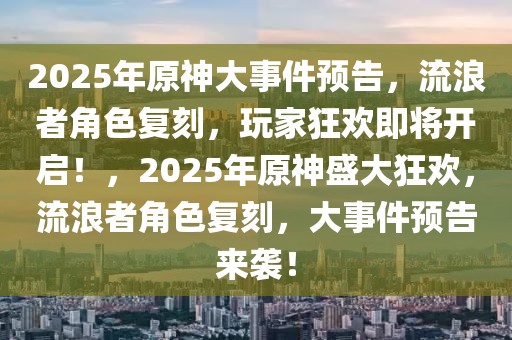 2025年原神大事件預告，流浪者角色復刻，玩家狂歡即將開啟！，2025年原神盛大狂歡，流浪者角色復刻，大事件預告來襲！