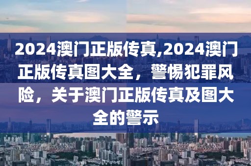 2024澳門正版?zhèn)髡?2024澳門正版?zhèn)髡鎴D大全，警惕犯罪風(fēng)險，關(guān)于澳門正版?zhèn)髡婕皥D大全的警示