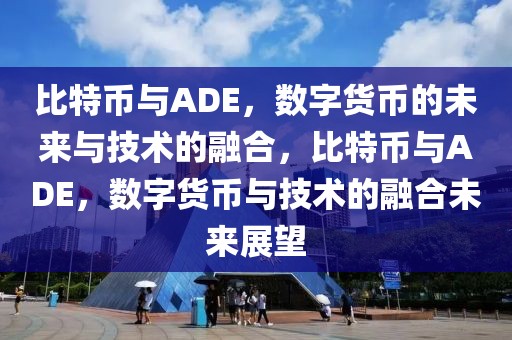 比特幣與ADE，數(shù)字貨幣的未來與技術(shù)的融合，比特幣與ADE，數(shù)字貨幣與技術(shù)的融合未來展望