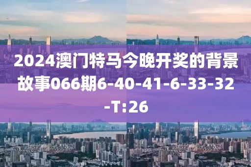 2024澳門特馬今晚開獎的背景故事066期6-40-41-6-33-32-T:26