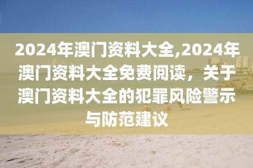 2024年澳門資料大全,2024年澳門資料大全免費閱讀，關(guān)于澳門資料大全的犯罪風(fēng)險警示與防范建議