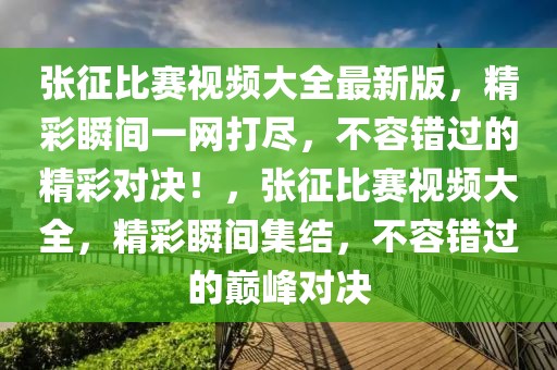 張征比賽視頻大全最新版，精彩瞬間一網(wǎng)打盡，不容錯過的精彩對決！，張征比賽視頻大全，精彩瞬間集結(jié)，不容錯過的巔峰對決